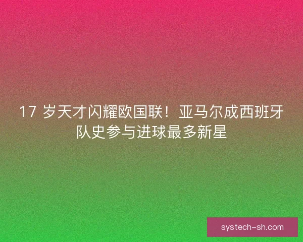 17 岁天才闪耀欧国联！亚马尔成西班牙队史参与进球最多新星