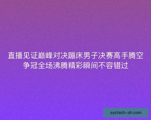 直播见证巅峰对决蹦床男子决赛高手腾空争冠全场沸腾精彩瞬间不容错过