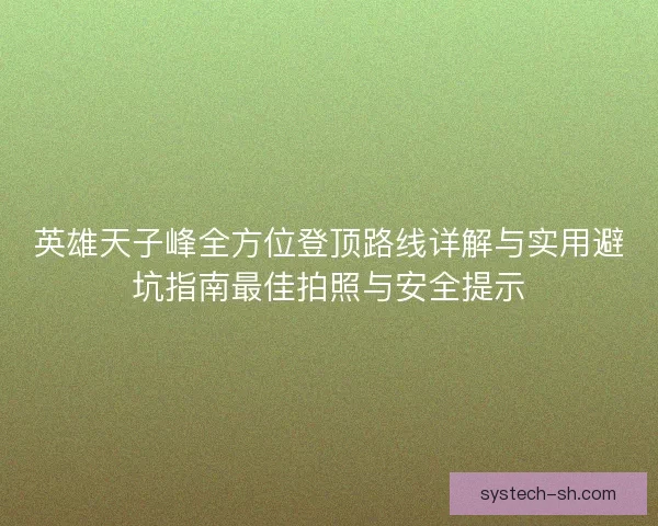 英雄天子峰全方位登顶路线详解与实用避坑指南最佳拍照与安全提示