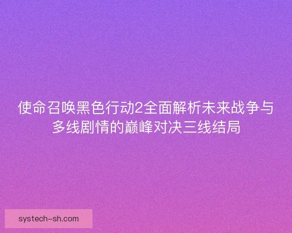 使命召唤黑色行动2全面解析未来战争与多线剧情的巅峰对决三线结局