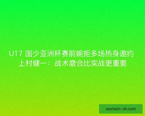 U17 国少亚洲杯赛前婉拒多场热身邀约 上村健一：战术磨合比实战更重要