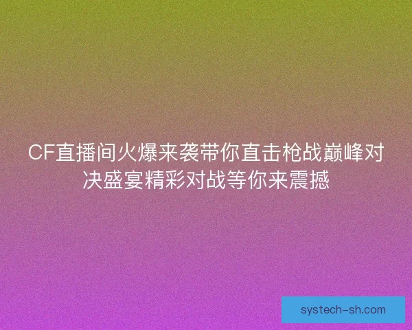 CF直播间火爆来袭带你直击枪战巅峰对决盛宴精彩对战等你来震撼