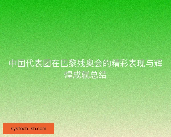 中国代表团在巴黎残奥会的精彩表现与辉煌成就总结