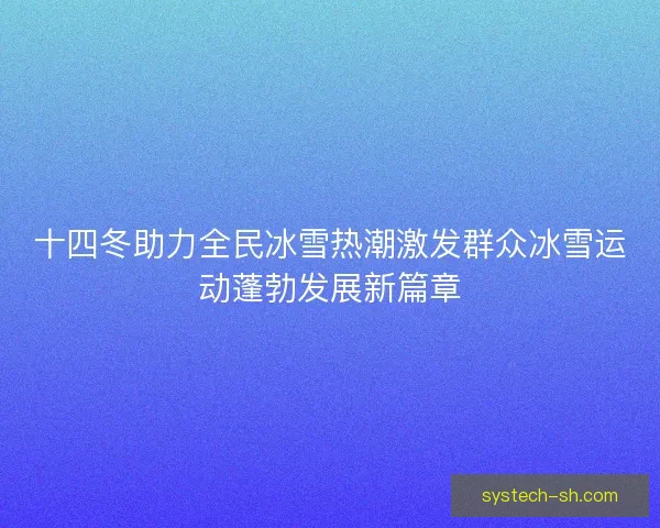十四冬助力全民冰雪热潮激发群众冰雪运动蓬勃发展新篇章