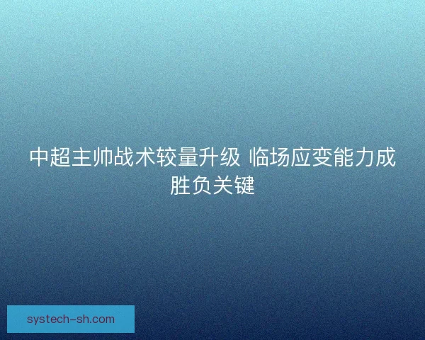 中超主帅战术较量升级 临场应变能力成胜负关键