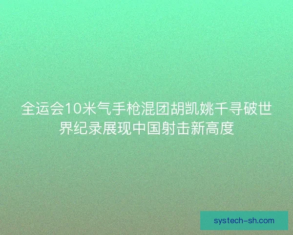 全运会10米气手枪混团胡凯姚千寻破世界纪录展现中国射击新高度