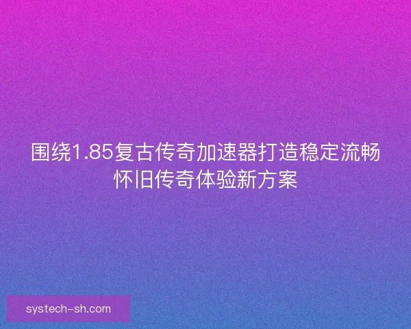 围绕1.85复古传奇加速器打造稳定流畅怀旧传奇体验新方案