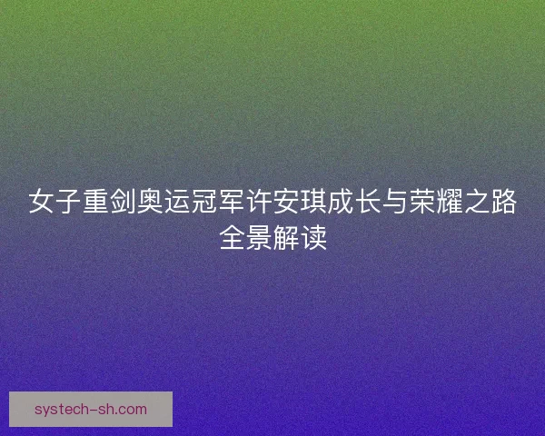 女子重剑奥运冠军许安琪成长与荣耀之路全景解读