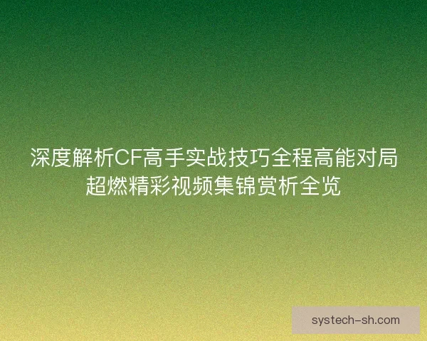 深度解析CF高手实战技巧全程高能对局超燃精彩视频集锦赏析全览