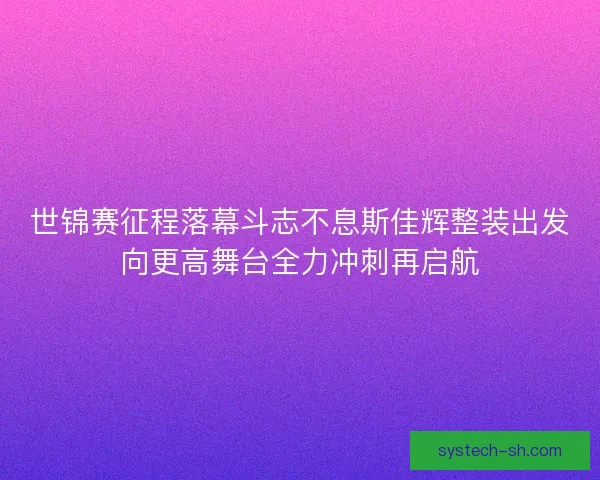 世锦赛征程落幕斗志不息斯佳辉整装出发向更高舞台全力冲刺再启航