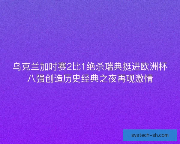 乌克兰加时赛2比1绝杀瑞典挺进欧洲杯八强创造历史经典之夜再现激情