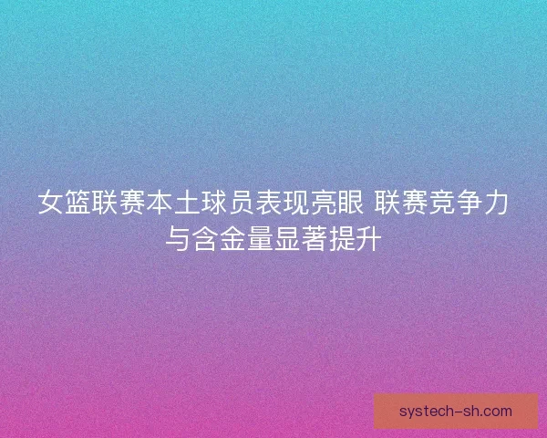 女篮联赛本土球员表现亮眼 联赛竞争力与含金量显著提升