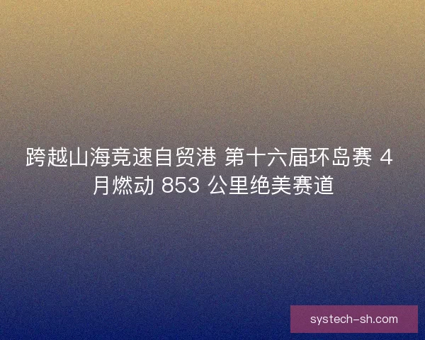 跨越山海竞速自贸港 第十六届环岛赛 4 月燃动 853 公里绝美赛道