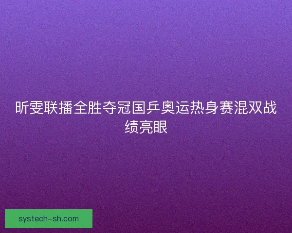 昕雯联播全胜夺冠国乒奥运热身赛混双战绩亮眼