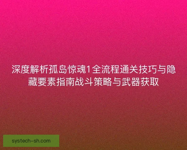 深度解析孤岛惊魂1全流程通关技巧与隐藏要素指南战斗策略与武器获取