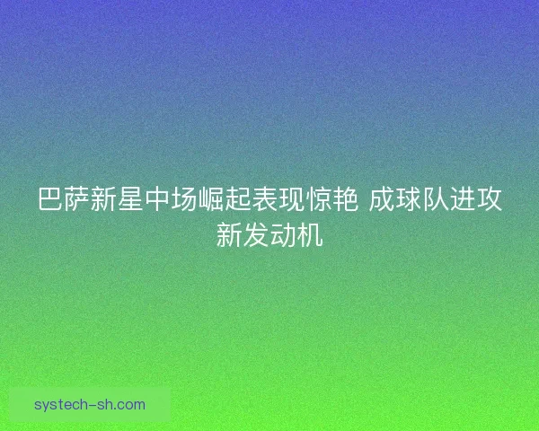 巴萨新星中场崛起表现惊艳 成球队进攻新发动机