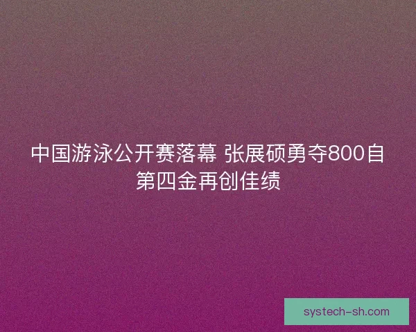 中国游泳公开赛落幕 张展硕勇夺800自第四金再创佳绩